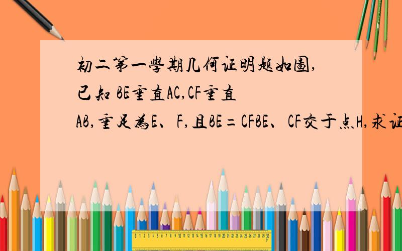 初二第一学期几何证明题如图,已知 BE垂直AC,CF垂直AB,垂足为E、F,且BE=CFBE、CF交于点H,求证：AH平分角BAC学过角平分线的定理和逆定理了所以只要知道HE=HF就行就是这个证不出来啊555哎呀 图片差