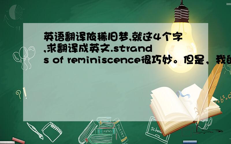 英语翻译依稀旧梦,就这4个字,求翻译成英文.strands of reminiscence很巧妙。但是，我的室友说没有这么用的。