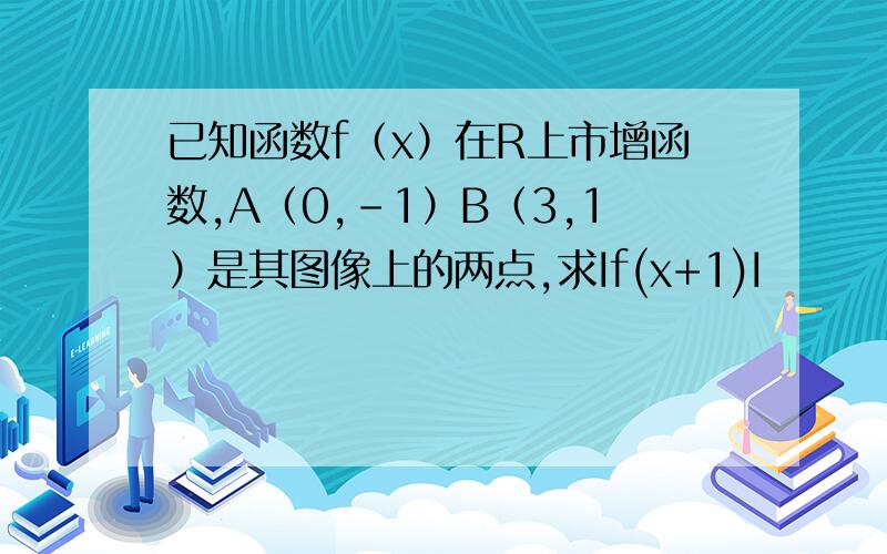 已知函数f（x）在R上市增函数,A（0,-1）B（3,1）是其图像上的两点,求If(x+1)I