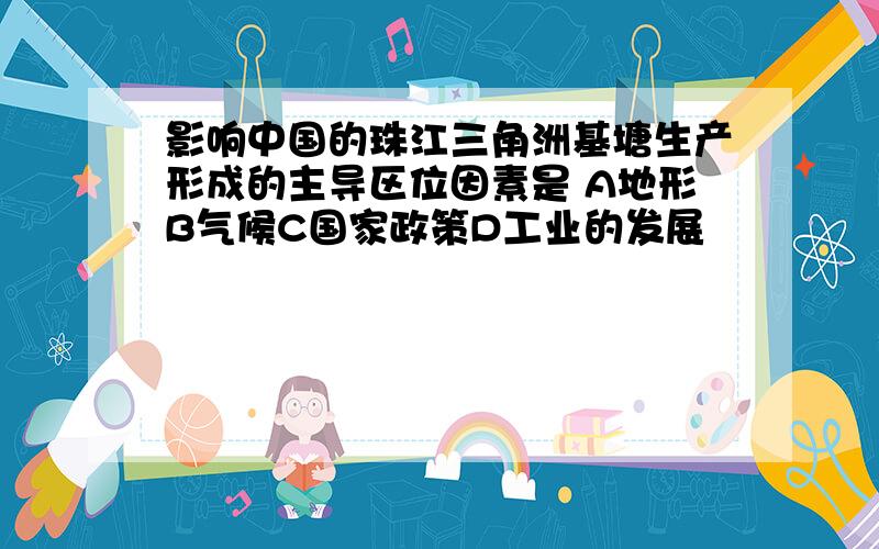 影响中国的珠江三角洲基塘生产形成的主导区位因素是 A地形B气候C国家政策D工业的发展