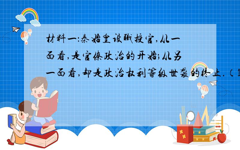 材料一：秦始皇设职授官,从一面看,是官僚政治的开始；从另一面看,却是政治权利等级世袭的终止.（1）该“官僚政治”的实质是什么?