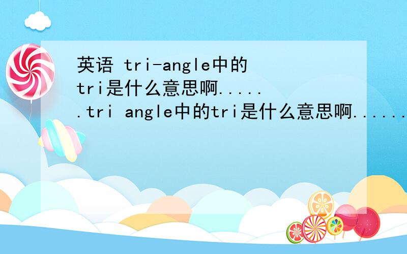 英语 tri-angle中的tri是什么意思啊......tri angle中的tri是什么意思啊......