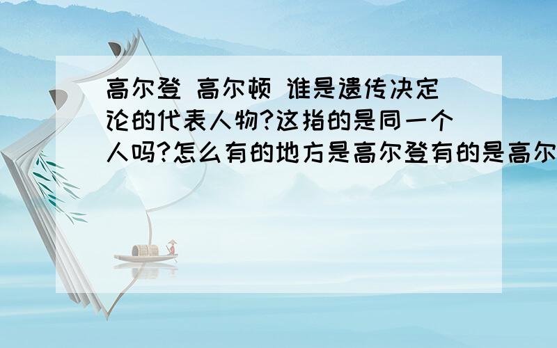 高尔登 高尔顿 谁是遗传决定论的代表人物?这指的是同一个人吗?怎么有的地方是高尔登有的是高尔顿?但是在一道题目当中又把这两个人物都作为遗传决定论的代表人物,到底谁才是遗传决定