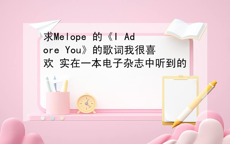 求Melope 的《I Adore You》的歌词我很喜欢 实在一本电子杂志中听到的