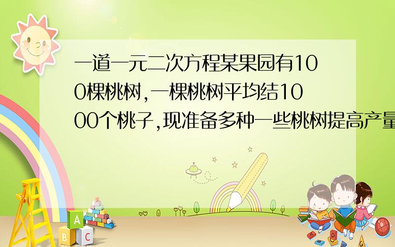 一道一元二次方程某果园有100棵桃树,一棵桃树平均结1000个桃子,现准备多种一些桃树提高产量,实验发现,每多种一棵桃树,每棵桃树的产量就会减少两个,如果要使产量增加百分之15.2,那么应种