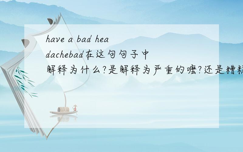 have a bad headachebad在这句句子中解释为什么?是解释为严重的嚒?还是糟糕的?还是说就直接解释为发烧?