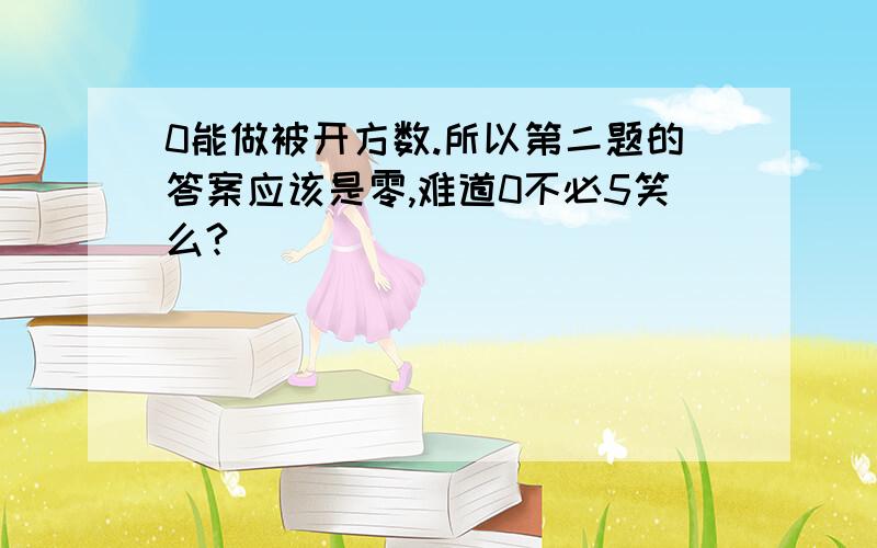 0能做被开方数.所以第二题的答案应该是零,难道0不必5笑么?