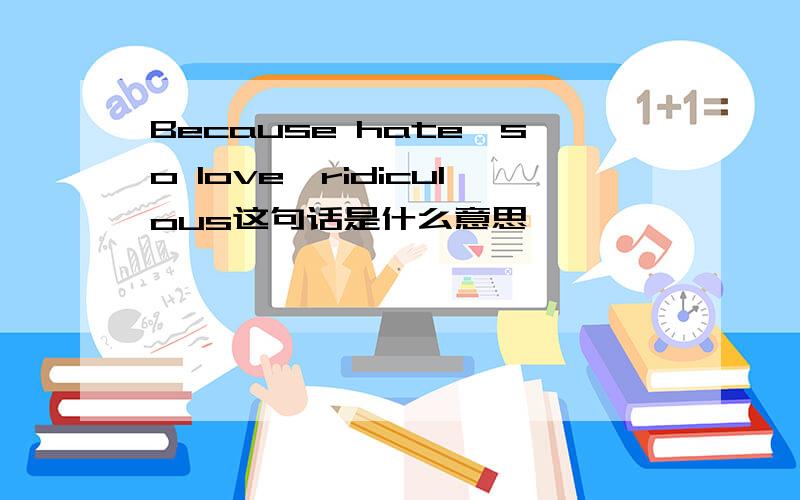 Because hate,so love,ridiculous这句话是什么意思