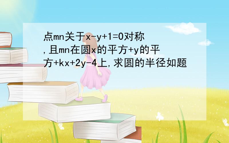 点mn关于x-y+1=0对称,且mn在圆x的平方+y的平方+kx+2y-4上,求圆的半径如题