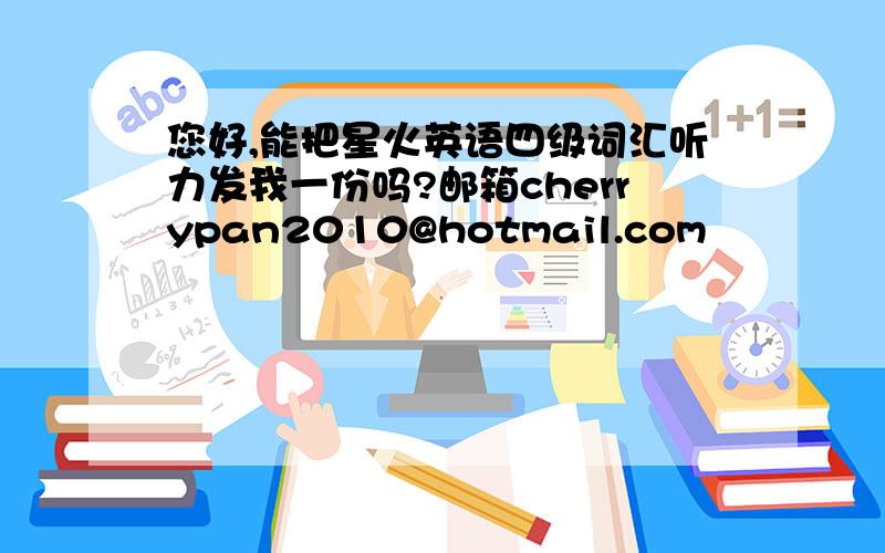 您好,能把星火英语四级词汇听力发我一份吗?邮箱cherrypan2010@hotmail.com