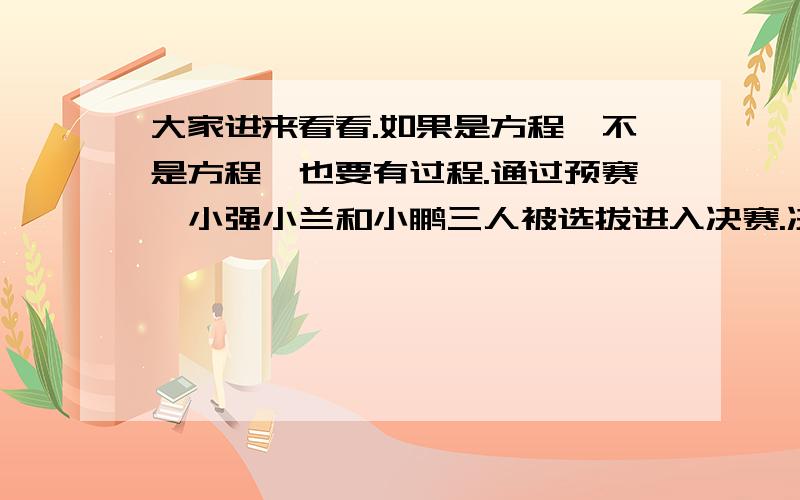 大家进来看看.如果是方程,不是方程,也要有过程.通过预赛,小强小兰和小鹏三人被选拔进入决赛.决赛考试内容是抢答题.每答对1题得10分,答错1题扣4分,三人都抢答了10题,小强得86分,小兰得44分