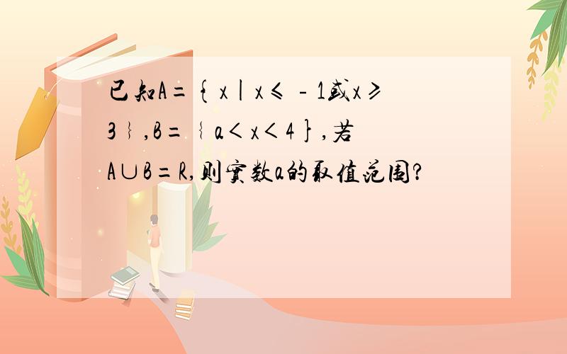 已知A={x|x≤﹣1或x≥3﹜,B=﹛a＜x＜4},若A∪B=R,则实数a的取值范围?