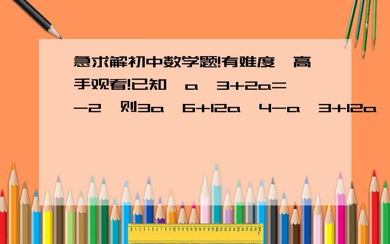 急求解初中数学题!有难度,高手观看!已知,a^3+2a=-2,则3a^6+12a^4-a^3+12a^2-2a-4=?