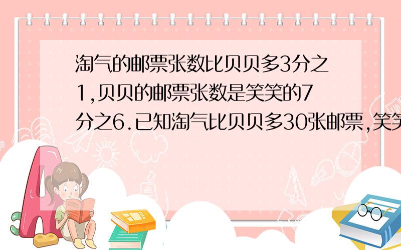 淘气的邮票张数比贝贝多3分之1,贝贝的邮票张数是笑笑的7分之6.已知淘气比贝贝多30张邮票,笑笑有（）张邮票.