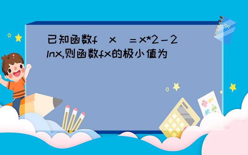 已知函数f（x）＝x*2－2lnx,则函数fx的极小值为