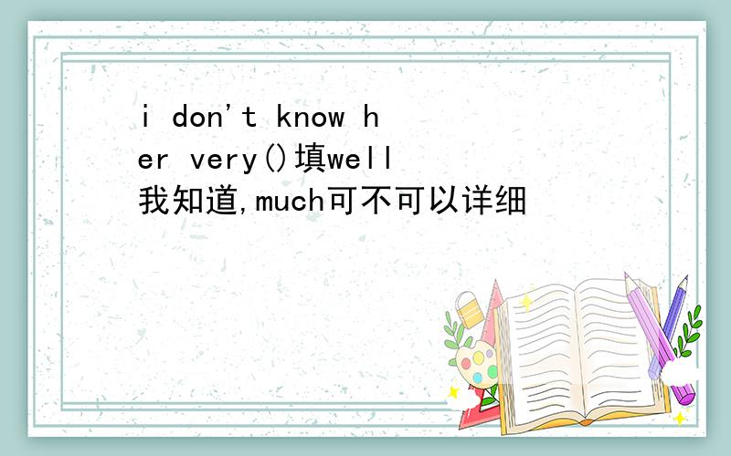 i don't know her very()填well我知道,much可不可以详细