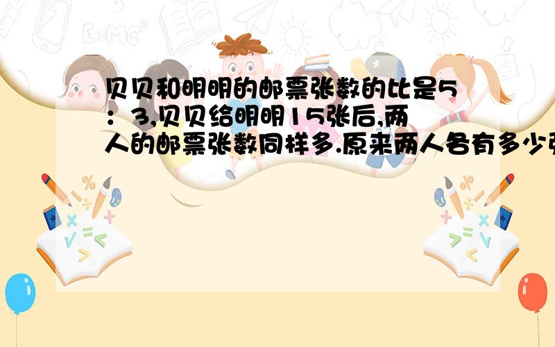 贝贝和明明的邮票张数的比是5：3,贝贝给明明15张后,两人的邮票张数同样多.原来两人各有多少张?