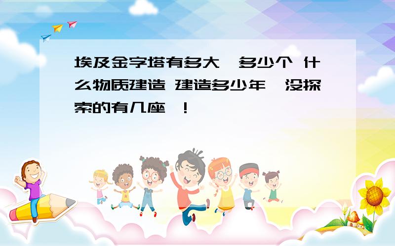 埃及金字塔有多大,多少个 什么物质建造 建造多少年,没探索的有几座`!