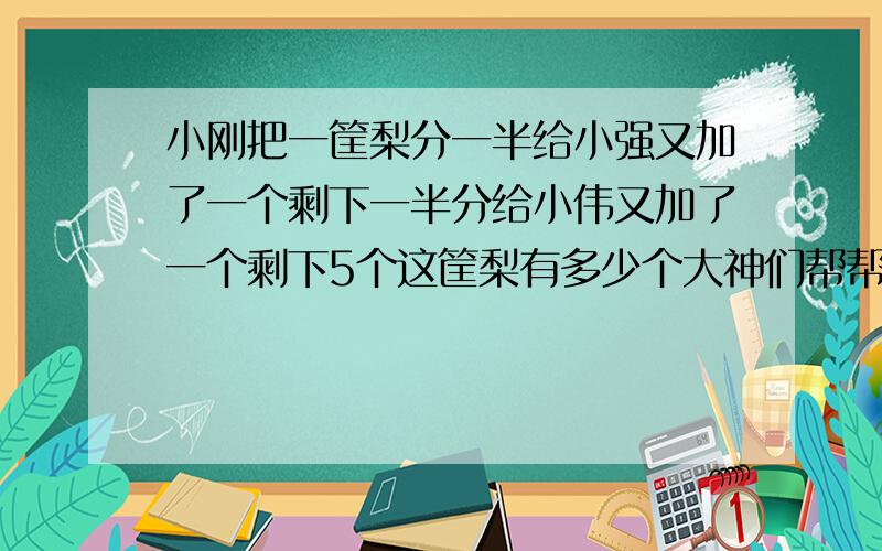 小刚把一筐梨分一半给小强又加了一个剩下一半分给小伟又加了一个剩下5个这筐梨有多少个大神们帮帮忙