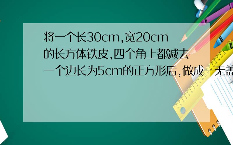 将一个长30cm,宽20cm的长方体铁皮,四个角上都减去一个边长为5cm的正方形后,做成一无盖的长方体盒子,求盒子的容积