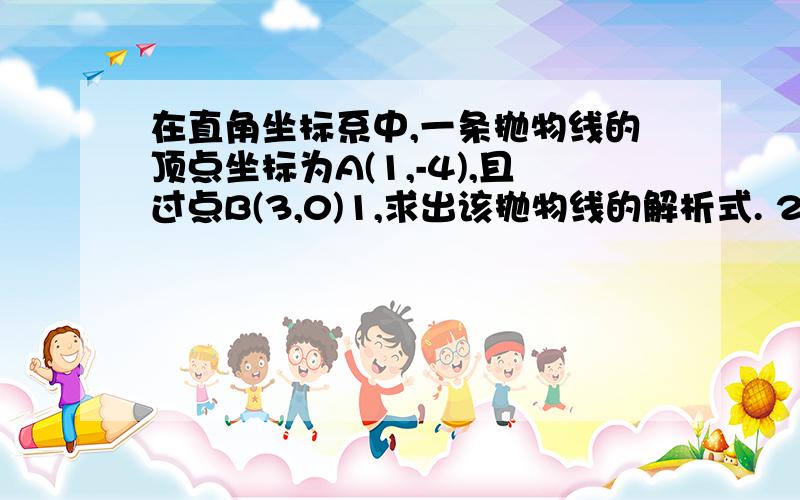 在直角坐标系中,一条抛物线的顶点坐标为A(1,-4),且过点B(3,0)1,求出该抛物线的解析式. 2,将该抛物线向右平移几个单位,可使平移后所得的像经过坐标原点?并直接写出平移后所得图像与x轴的另