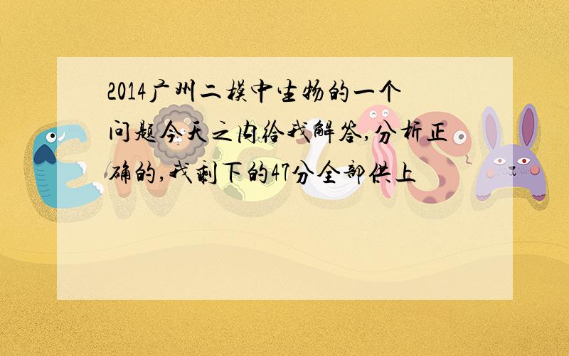 2014广州二模中生物的一个问题今天之内给我解答,分析正确的,我剩下的47分全部供上