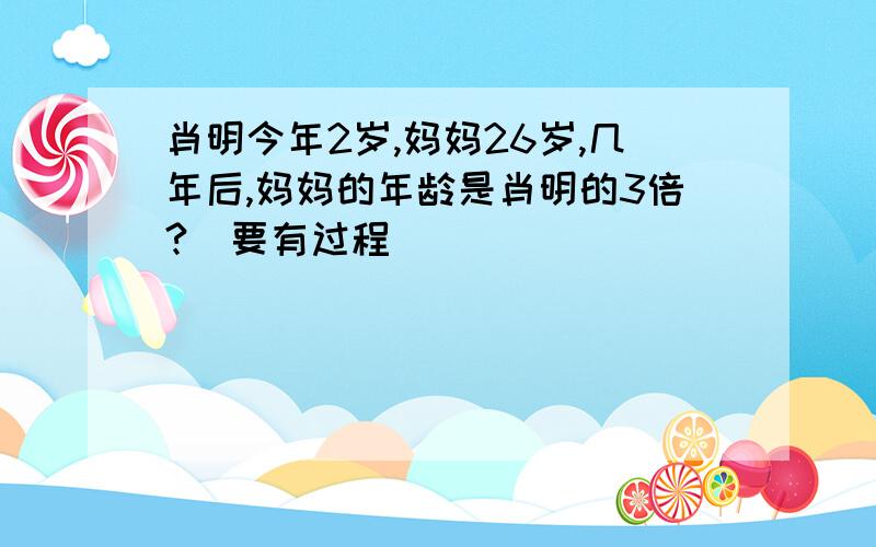 肖明今年2岁,妈妈26岁,几年后,妈妈的年龄是肖明的3倍?（要有过程）