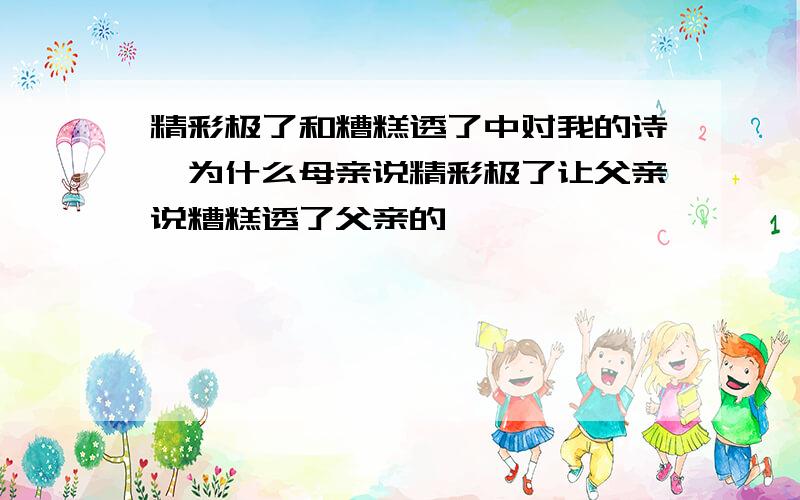 精彩极了和糟糕透了中对我的诗,为什么母亲说精彩极了让父亲说糟糕透了父亲的