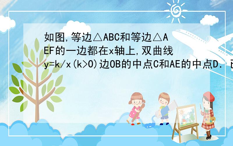 如图,等边△ABC和等边△AEF的一边都在x轴上,双曲线y=k/x(k>0)边OB的中点C和AE的中点D．已知等边△OAB的边长为4．（1）求该双曲线所表示的函数解析式；（2）求等边△AEF的边长．