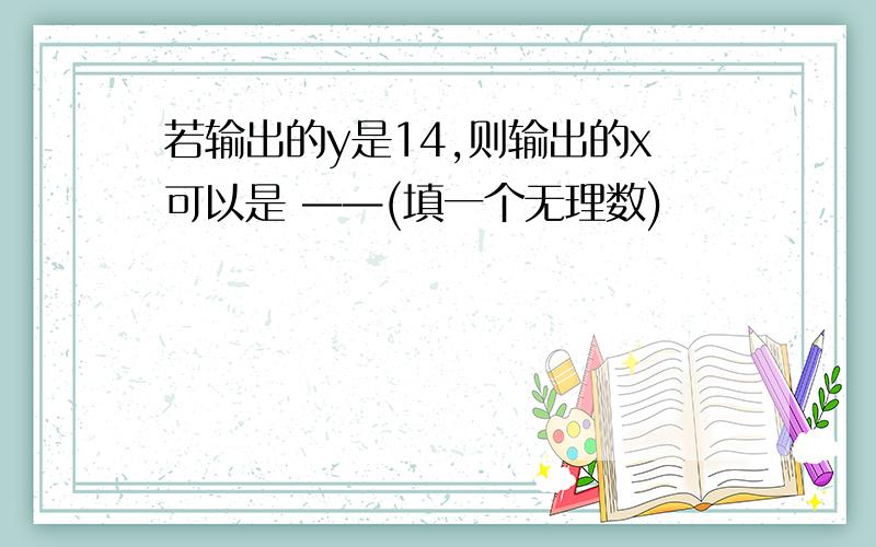 若输出的y是14,则输出的x可以是 ——(填一个无理数)