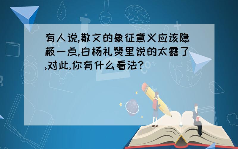 有人说,散文的象征意义应该隐蔽一点,白杨礼赞里说的太露了,对此,你有什么看法?