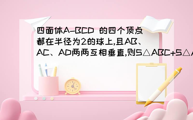 四面体A-BCD 的四个顶点都在半径为2的球上,且AB、AC、AD两两互相垂直,则S△ABC+S△ABD+S△ACD的最大值为（ ）A.8 B.6C.4 D.2根号3