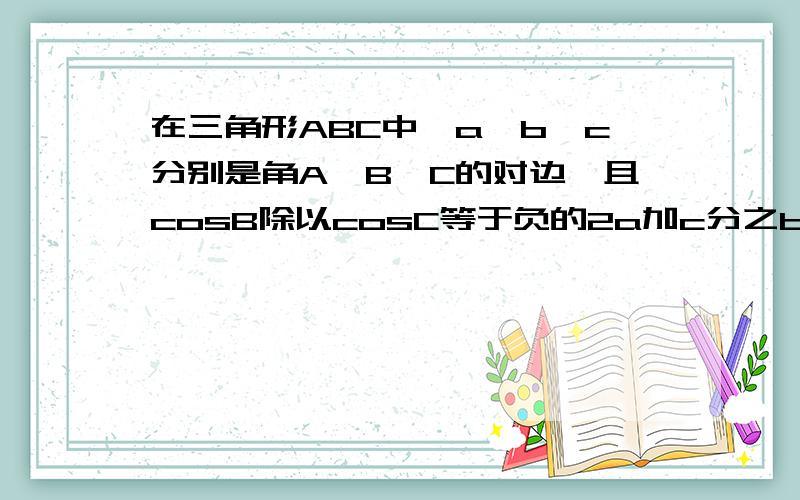 在三角形ABC中,a,b,c分别是角A,B,C的对边,且cosB除以cosC等于负的2a加c分之b,求角C的大小...在三角形ABC中,a,b,c分别是角A,B,C的对边,且cosB除以cosC等于负的2a加c分之b,求角C的大小.〔请写出过程…麻