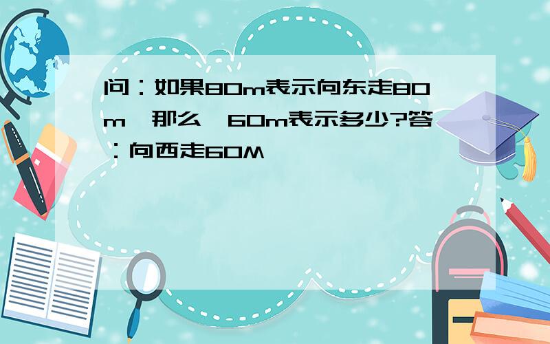 问：如果80m表示向东走80m,那么—60m表示多少?答：向西走60M