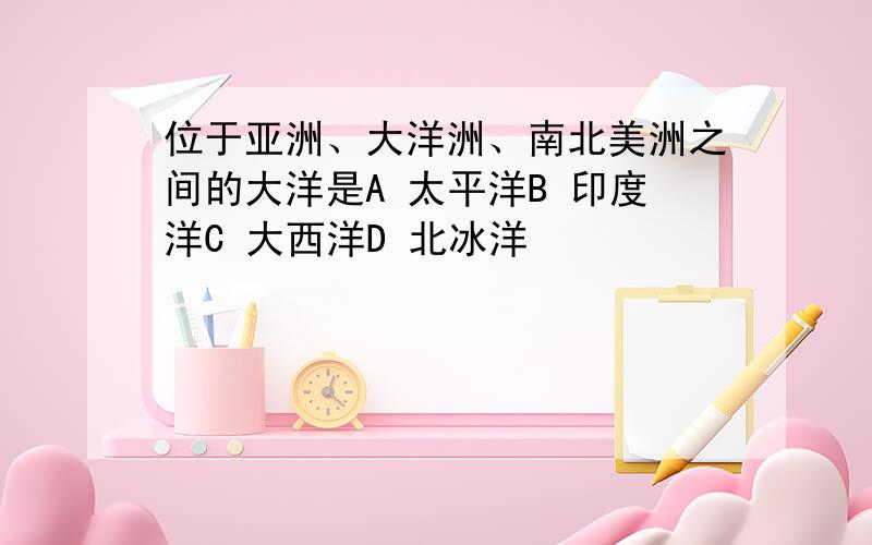 位于亚洲、大洋洲、南北美洲之间的大洋是A 太平洋B 印度洋C 大西洋D 北冰洋