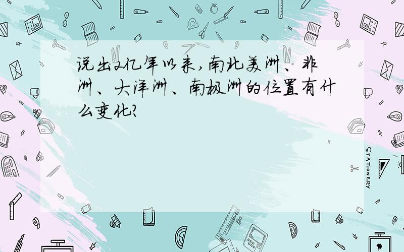 说出2亿年以来,南北美洲、非洲、大洋洲、南极洲的位置有什么变化?