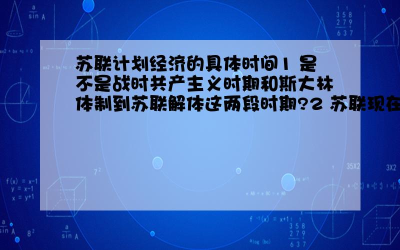 苏联计划经济的具体时间1 是不是战时共产主义时期和斯大林体制到苏联解体这两段时期?2 苏联现在是市场经济吗?