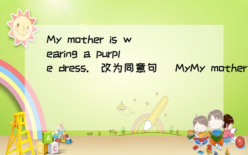 My mother is wearing a purple dress.(改为同意句） MyMy mother is wearing a purple dress.(改为同意句）My mother is_____ _____ _____ _____.