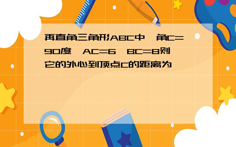 再直角三角形ABC中,角C=90度,AC=6,BC=8则它的外心到顶点C的距离为