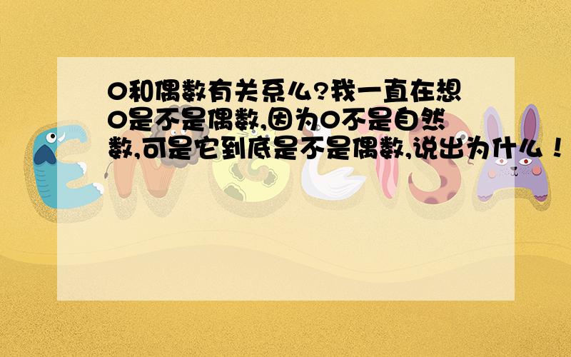 0和偶数有关系么?我一直在想0是不是偶数,因为0不是自然数,可是它到底是不是偶数,说出为什么！