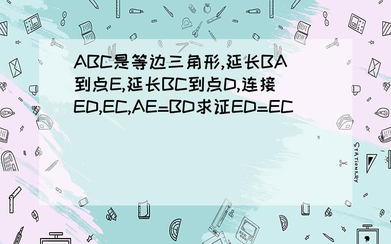 ABC是等边三角形,延长BA到点E,延长BC到点D,连接ED,EC,AE=BD求证ED=EC