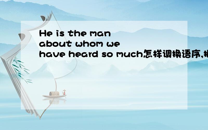 He is the man about whom we have heard so much怎样调换语序,把WHOM去掉