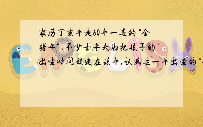 农历丁亥年是60年一遇的“金猪年”,不少青年夫妇把孩子的出生时间锁定在该年,认为这一年出生的“金猪宝宝