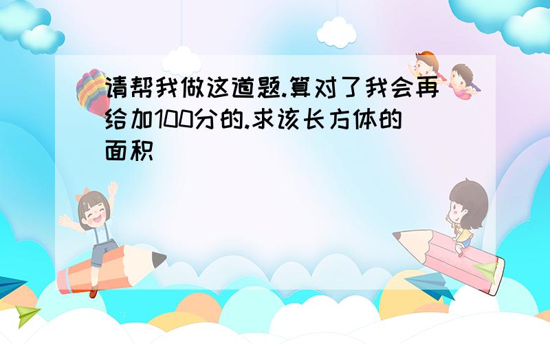 请帮我做这道题.算对了我会再给加100分的.求该长方体的面积