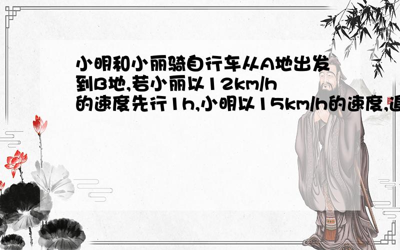 小明和小丽骑自行车从A地出发到B地,若小丽以12km/h的速度先行1h,小明以15km/h的速度,追上去,则要?h