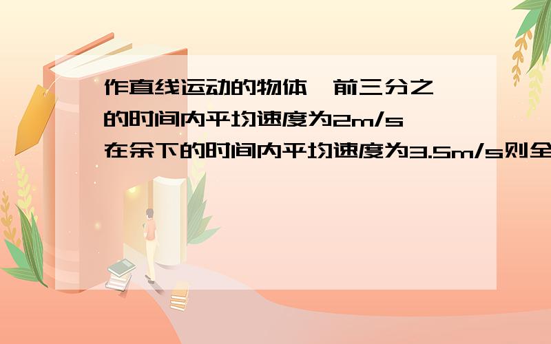 作直线运动的物体,前三分之一的时间内平均速度为2m/s,在余下的时间内平均速度为3.5m/s则全过程的平均速度是多少，若前三分之一的位移内平均速度是2m/s，余下的位移内平均速度为3.5m/s，则