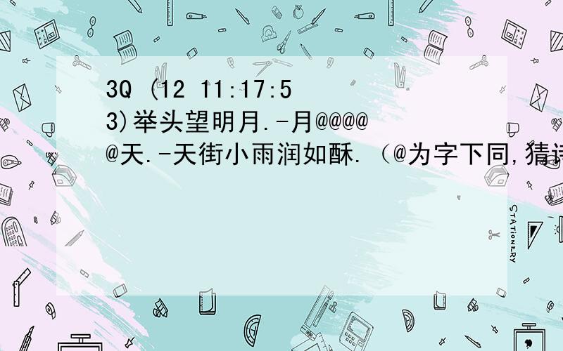 3Q (12 11:17:53)举头望明月.-月@@@@@天.-天街小雨润如酥.（@为字下同,猜诗）疑是银河落九天-天下谁人不识君-君@@@@@@.