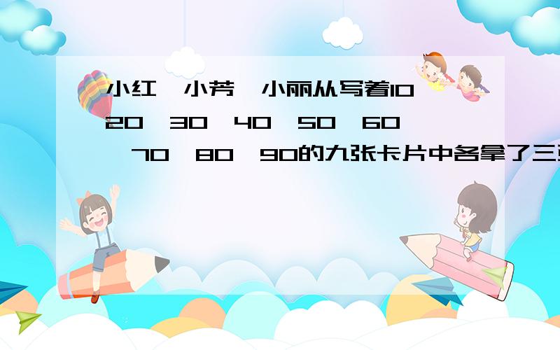 小红、小芳、小丽从写着10,20,30,40,50,60,70,80,90的九张卡片中各拿了三张,小红拿的三个数的积是48000,小芳拿的三个数的和是150,小丽拿的三个数的积是63000.她们各拿了哪三张卡片?