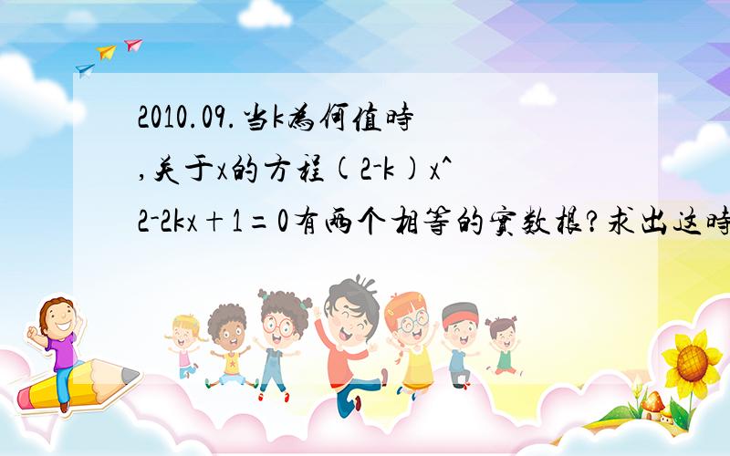 2010.09.当k为何值时,关于x的方程(2-k)x^2-2kx+1=0有两个相等的实数根?求出这时方程的解.