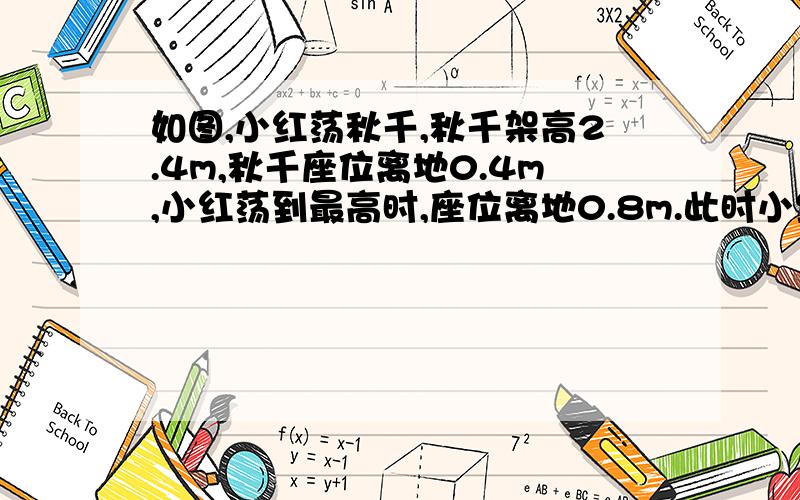 如图,小红荡秋千,秋千架高2.4m,秋千座位离地0.4m,小红荡到最高时,座位离地0.8m.此时小红荡出的水平距离是多少?（荡到秋千架两边的最高点之间的距离）